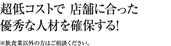 超低コストで 店舗に合った優秀な人材を確保する!※飲食業以外の方は御相談ください。